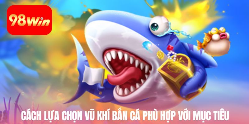 Cách lựa chọn vũ khí bắn cá phù hợp với mục tiêu