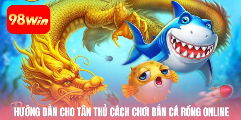 Hướng dẫn cho tân thủ cách chơi bắn cá rồng online