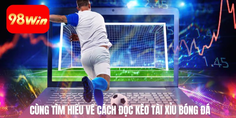 Cùng tìm hiểu về cách đọc kèo tài xỉu bóng đá