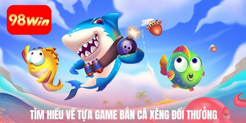 Tìm hiểu về tựa game bắn cá xèng đổi thưởng