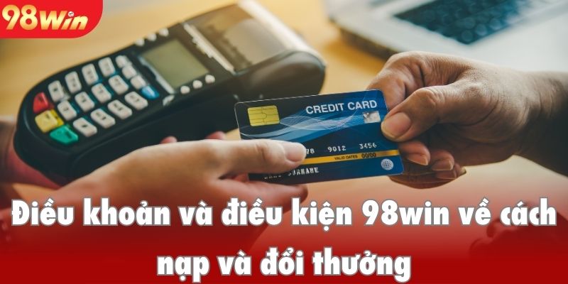 Điều khoản và điều kiện 98win về cách nạp và đổi thưởng