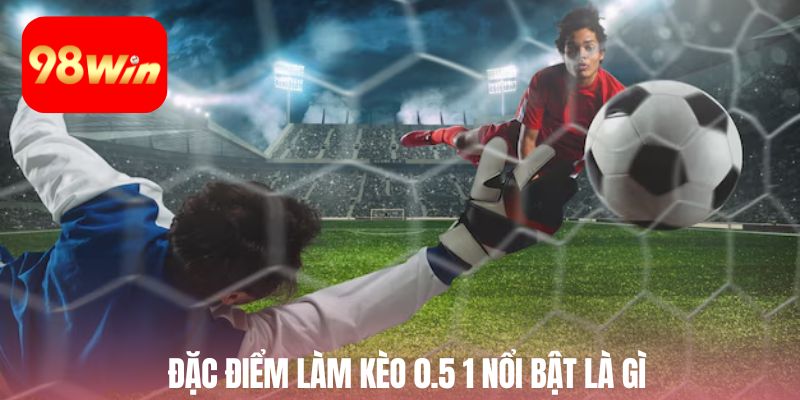 Đặc điểm làm kèo 0.5 1 nổi bật