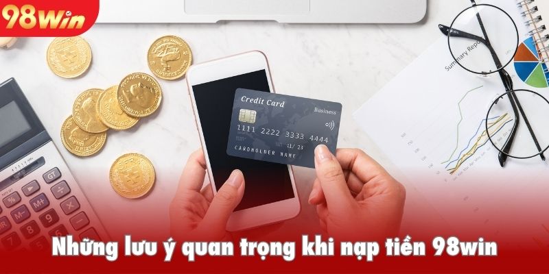 Những lưu ý quan trọng khi nạp tiền 98win