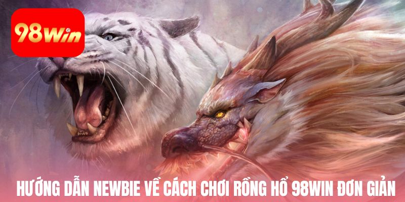 Hướng dẫn newbie về cách chơi rồng hổ 98win đơn giản