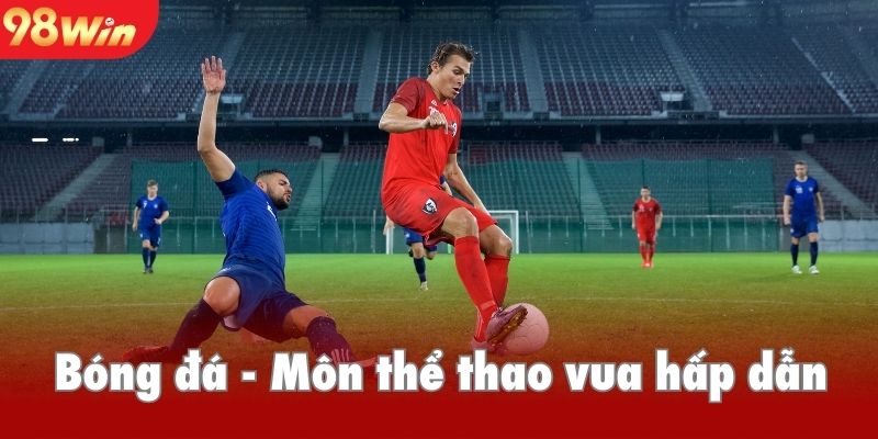 Bóng đá - Môn thể thao vua với hàng ngàn kèo cược